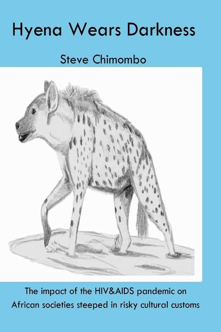 The Hyena Wears Darkness: The impact of the HIV&AIDS pandemic on African societies steeped in risky cultural customs by Chimombo, Steve
