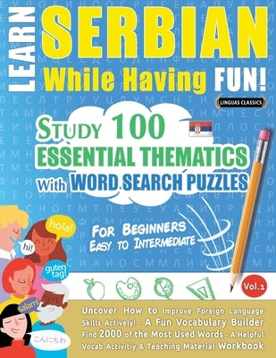 Learn Serbian While Having Fun! - For Beginners: EASY TO INTERMEDIATE - STUDY 100 ESSENTIAL THEMATICS WITH WORD SEARCH PUZZLES - VOL.1 - Uncover How t by Linguas Classics