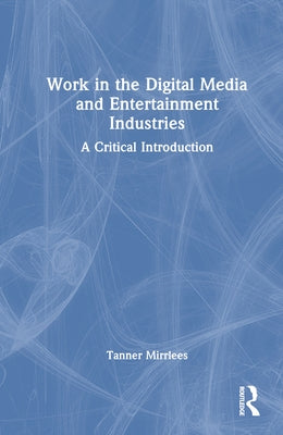 Work in the Digital Media and Entertainment Industries: A Critical Introduction by Mirrlees, Tanner