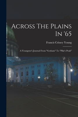 Across The Plains In '65: A Youngster's Journal From "gotham" To "pike's Peak" by Young, Francis Crissey
