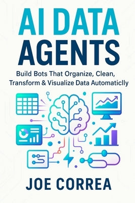 AI Data Agents: Build Bots That Organize, Clean, Transform & Visualize Data Automatically by Correa, Joe