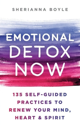 Emotional Detox Now: 135 Self-Guided Practices to Renew Your Mind, Heart & Spirit by Boyle, Sherianna