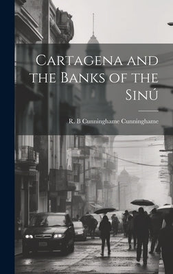 Cartagena and the Banks of the Sinú by Cunninghame, R. B. Cunninghame