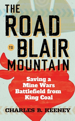 Road to Blair Mountain: Saving a Mine Wars Battlefield from King Coal by Keeney, Charles B.