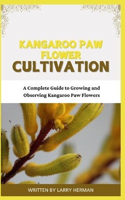 Kangaroo Paw Flower Cultivation: A Complete Guide to Growing and Observing Kangaroo Paw Flowers by Herman, Larry