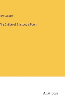 The Childe of Bristow, a Poem by Lydgate, John