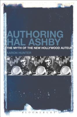 Authoring Hal Ashby: The Myth of the New Hollywood Auteur by Hunter, Aaron