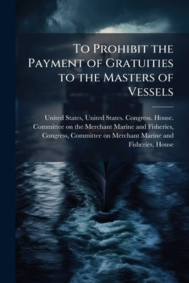 To Prohibit the Payment of Gratuities to the Masters of Vessels: Hearings ... by United States, United States Congress