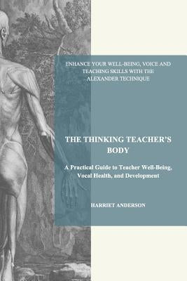 The Thinking Teacher's Body: A Practical Guide to Teacher Well-Being, Vocal Health, and Development by Anderson, Harriet