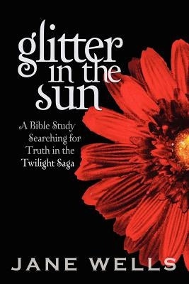 Glitter in the Sun: A Bible study searching for truth in the Twilight Saga by Wells, Jane