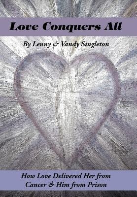 Love Conquers All: How Love Delivered Her from Cancer & Him from Prison by Singleton, Lenny &. Vandy