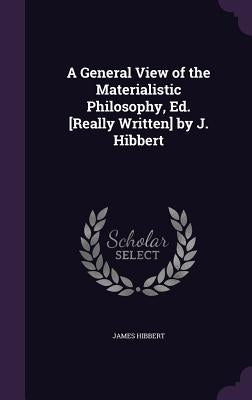A General View of the Materialistic Philosophy, Ed. [Really Written] by J. Hibbert by Hibbert, James