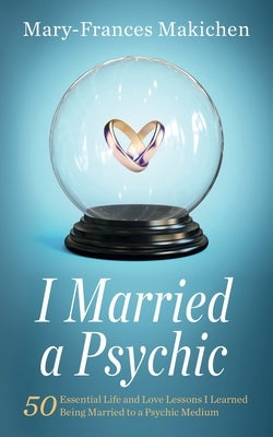 I Married a Psychic: 50 Essential Life and Love Lessons I Learned Being Married to a Psychic Medium by Makichen, Mary-Frances