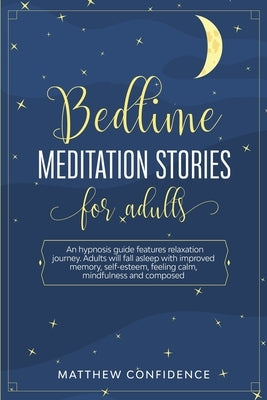 Bedtime meditation stories for adults: An hypnosis guide features relaxation journey. Adults will fall asleep with improved memory, self-esteem, feeli by Confidence, Matthew