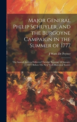 Major General Philip Schuyler, and the Burgoyne Campaign in the Summer of 1777: The Annual Address Delivered Tuesday Evening, 2d January, 1877, Before by De Peyster, J. Watts 1821-1907