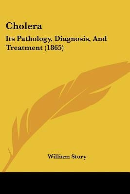 Cholera: Its Pathology, Diagnosis, And Treatment (1865) by Story, William