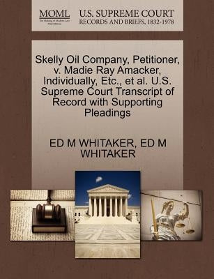 Skelly Oil Company, Petitioner, V. Madie Ray Amacker, Individually, Etc., Et Al. U.S. Supreme Court Transcript of Record with Supporting Pleadings by Whitaker, Ed M.