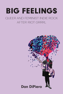 Big Feelings: Queer and Feminist Indie Rock After Riot Grrrl by Dipiero, Dan