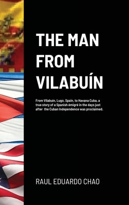 The Man from Vilabuín: From Vilabuín, Lugo, Spain, to Havana Cuba, a true story of a Spanish émigré in the days just after the Cuban Independence was by Chao, Raul Eduardo