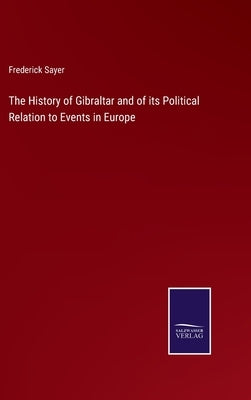 The History of Gibraltar and of its Political Relation to Events in Europe by Sayer, Frederick
