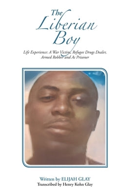 The Liberian Boy: Life Experience: A War Victim, Refugee, Drugs Dealer, Armed Robber and Prisoner by Glay, Elijah
