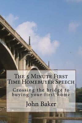 The 5 Minute First Time Homebuyer Speech: Crossing the bridge to buying your first home by Baker, John