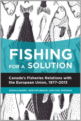 Fishing for a Solution: Canada's Fisheries Relations with the European Union, 1977-2013 by Barry, Donald