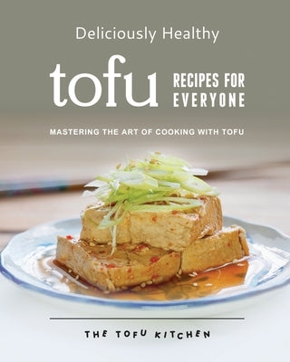 Deliciously Healthy Tofu Recipes for Everyone: Mastering the Art of Cooking with Tofu by Morris, Remi