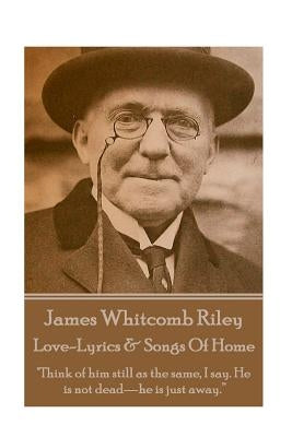 James Whitcomb Riley - Love-Lyrics & Songs Of Home: "Think of him still as the same, I say. He is not dead-he is just away." by Riley, James Whitcomb