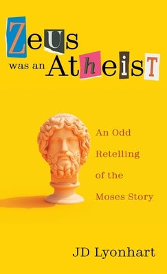 Zeus Was an Atheist: An Odd Retelling of the Moses Story by Lyonhart, Jd