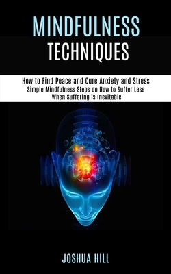 Mindfulness Techniques: Simple Mindfulness Steps on How to Suffer Less When Suffering is Inevitable (How to Find Peace and Cure Anxiety and St by Hill, Joshua