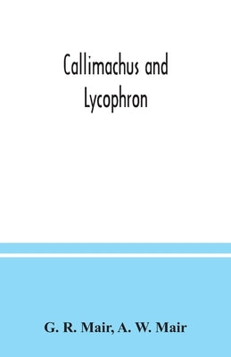 Callimachus and Lycophron by R. Mair, G.