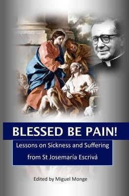 Blessed Be Pain: Lessons on Sickness and Suffering from St Josemaría Escrivá by Monge, Miguel