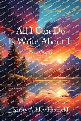 All I Can Do Is Write About It: 1993 Anxiety by Hatfield, Kirsty Ashley
