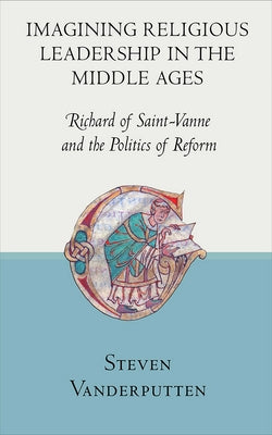 Imagining Religious Leadership in the Middle Ages: Richard of Saint-Vanne and the Politics of Reform by Vanderputten, Steven