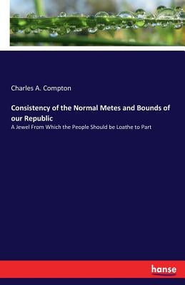 Consistency of the Normal Metes and Bounds of our Republic: A Jewel From Which the People Should be Loathe to Part by Compton, Charles A.