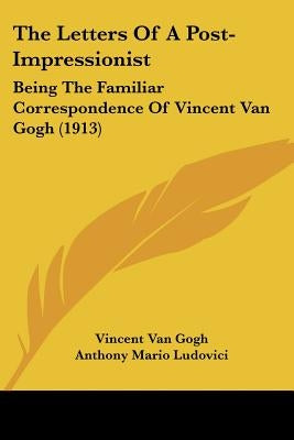 The Letters Of A Post-Impressionist: Being The Familiar Correspondence Of Vincent Van Gogh (1913) by Van Gogh, Vincent