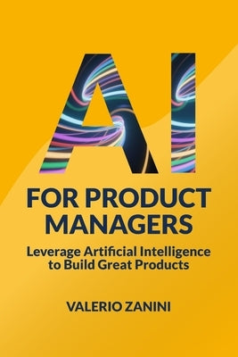 AI for Product Managers: Leverage Artificial Intelligence to Build Great Products by Zanini, Valerio