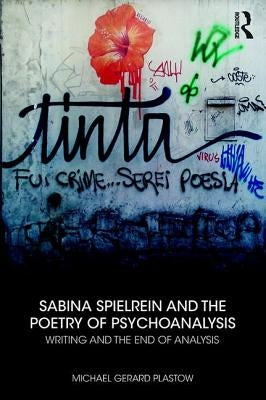Sabina Spielrein and the Poetry of Psychoanalysis: Writing and the End of Analysis by Plastow, Michael Gerard