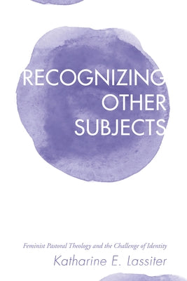 Recognizing Other Subjects: Feminist Pastoral Theology and the Challenge of Identity by Lassiter, Katharine Eleanor