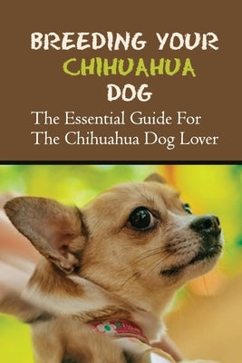 Breeding Your Chihuahua Dog: The Essential Guide For The Chihuahua Dog Lover: How To Breed Chihuahua Dog by Farmer, Scottie