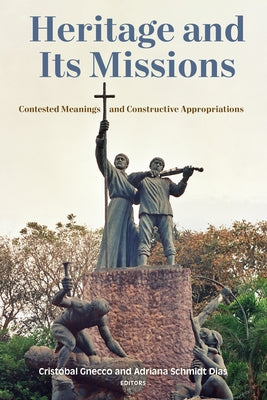 Heritage and Its Missions: Contested Meanings and Constructive Appropriations by Gnecco, Crist?bal