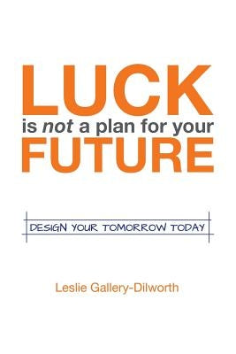 Luck Is Not a Plan for Your Future: Design Your Tomorrow Today by Gallery-Dilworth, Leslie