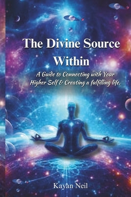 The Divine Source Within: A Guide to Connecting with Your Higher Self & Creating a more fulfilling life. by Neil, Kayan