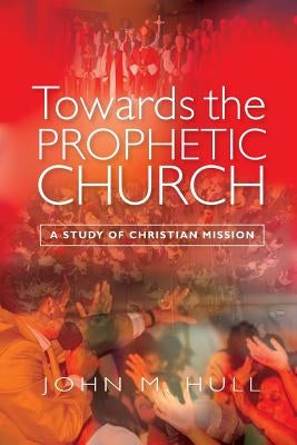Towards the Prophetic Church: A Study of Christian Mission by Hull, John M.