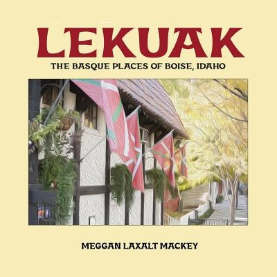 Lekuak: The Basque Places of Boise, Idaho by Laxalt Mackey, Meggan