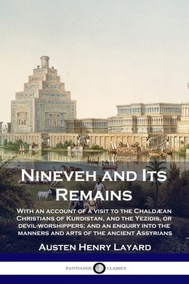 Nineveh and Its Remains: With an account of a visit to the Chaldæan Christians of Kurdistan, and the Yezidis, or devil-worshippers; and an enqu by Layard, Austen Henry