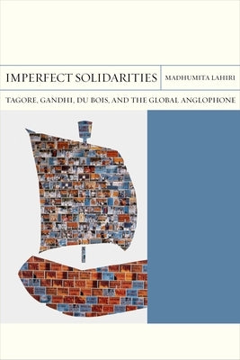 Imperfect Solidarities: Tagore, Gandhi, Du Bois, and the Global Anglophone Volume 36 by Lahiri, Madhumita