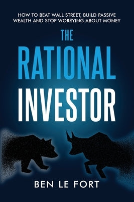 The Rational Investor: How to Beat Wall Street, Build Passive Wealth and Stop Worrying About Money by Le Fort, Ben