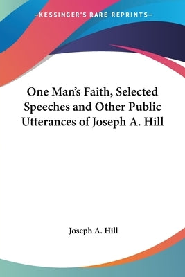 One Man's Faith, Selected Speeches and Other Public Utterances of Joseph A. Hill by Hill, Joseph a.